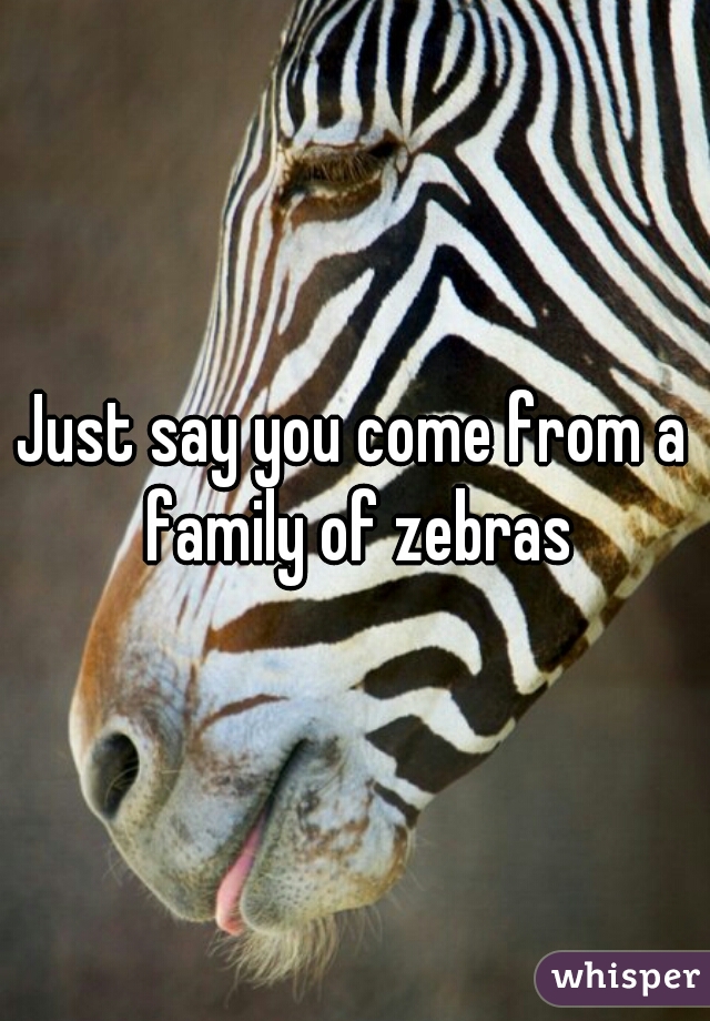 Just say you come from a family of zebras