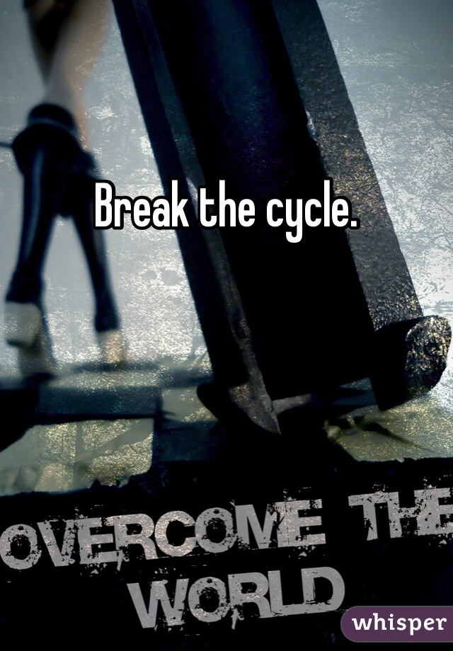 Break the cycle. 
