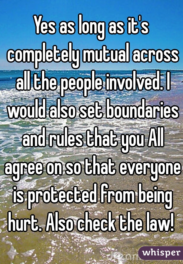 Yes as long as it's completely mutual across all the people involved. I would also set boundaries and rules that you All agree on so that everyone is protected from being hurt. Also check the law! 