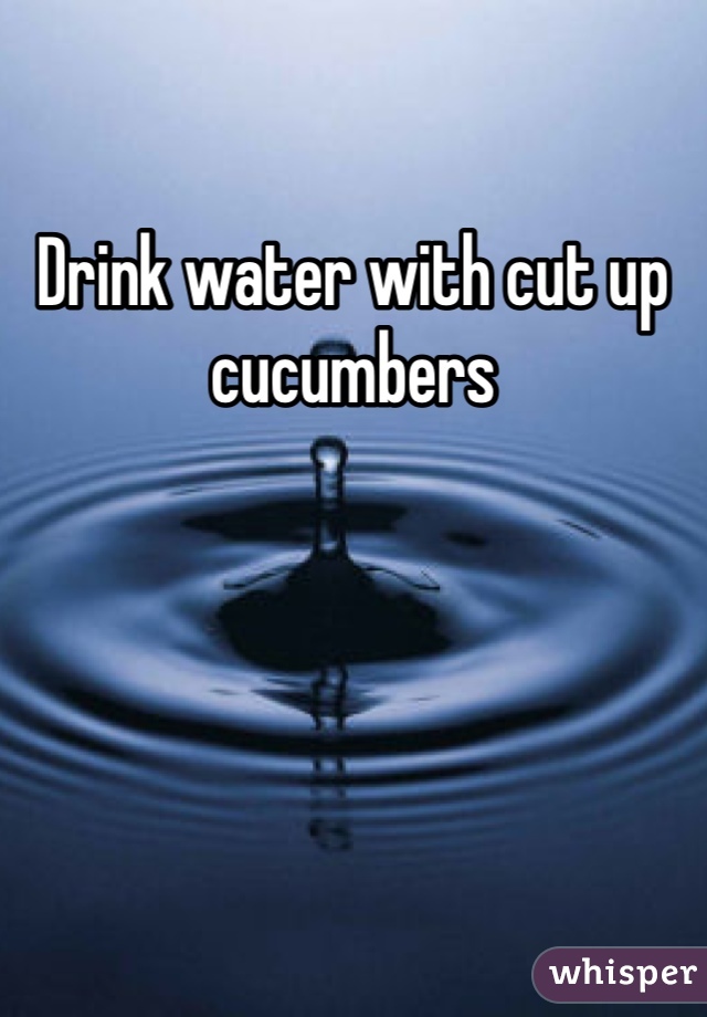 Drink water with cut up cucumbers 