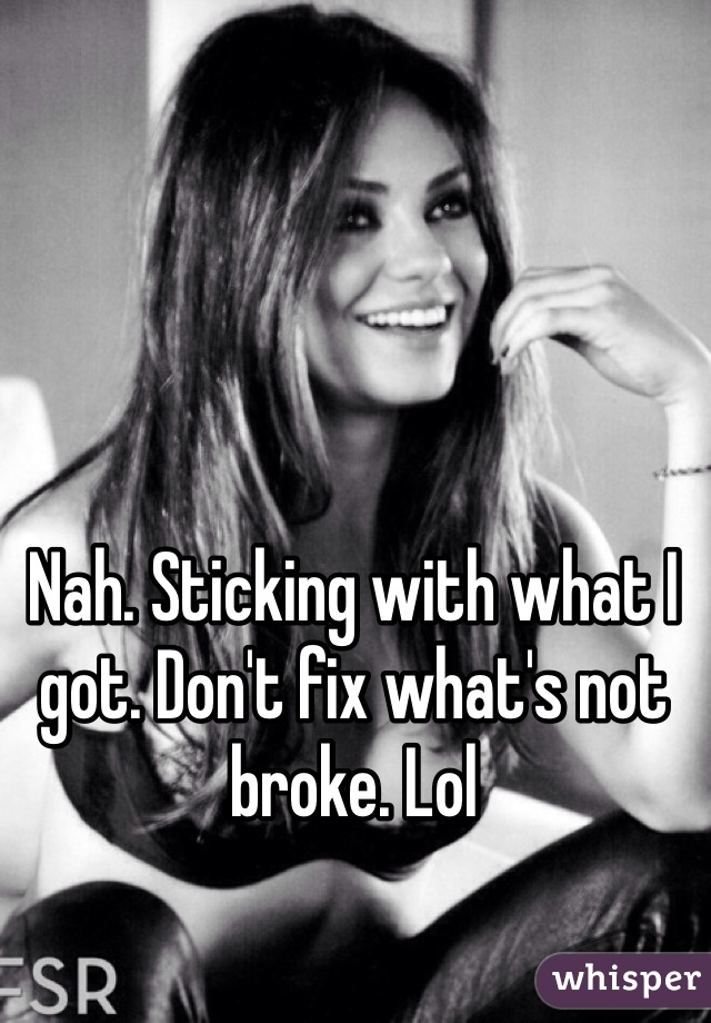 Nah. Sticking with what I got. Don't fix what's not broke. Lol