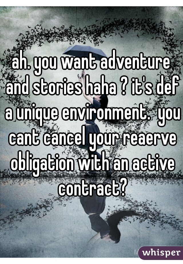 ah. you want adventure and stories haha ? it's def a unique environment.  you cant cancel your reaerve obligation with an active contract?