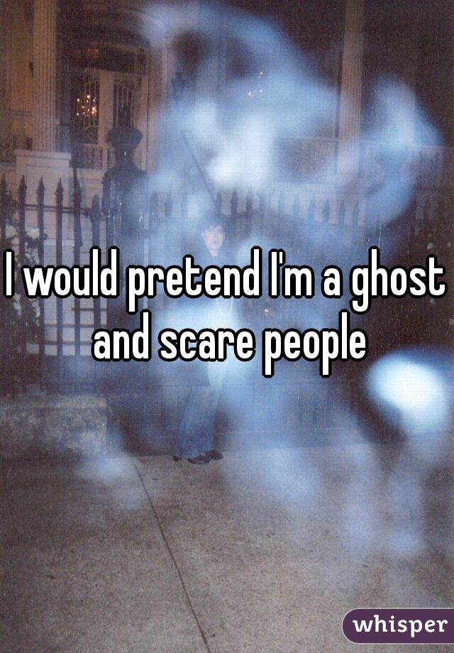 I would pretend I'm a ghost and scare people
