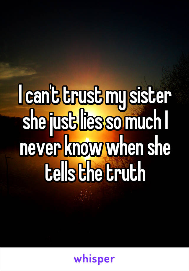 I can't trust my sister she just lies so much I never know when she tells the truth