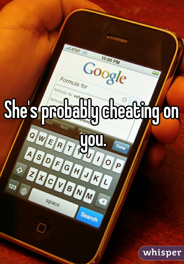 She's probably cheating on you.