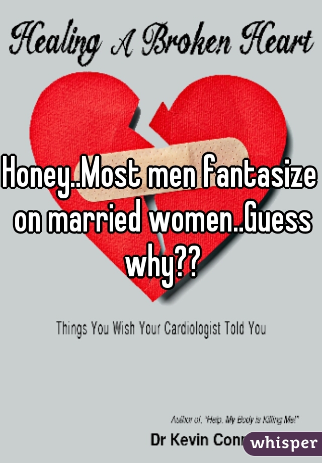Honey..Most men fantasize on married women..Guess why??