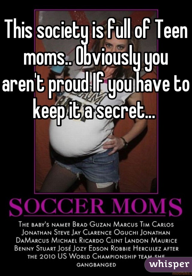 This society is full of Teen moms.. Obviously you aren't proud If you have to keep it a secret... 