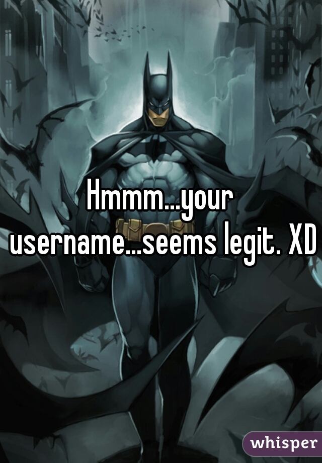 Hmmm...your username...seems legit. XD