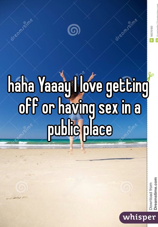 haha Yaaay I love getting off or having sex in a public place