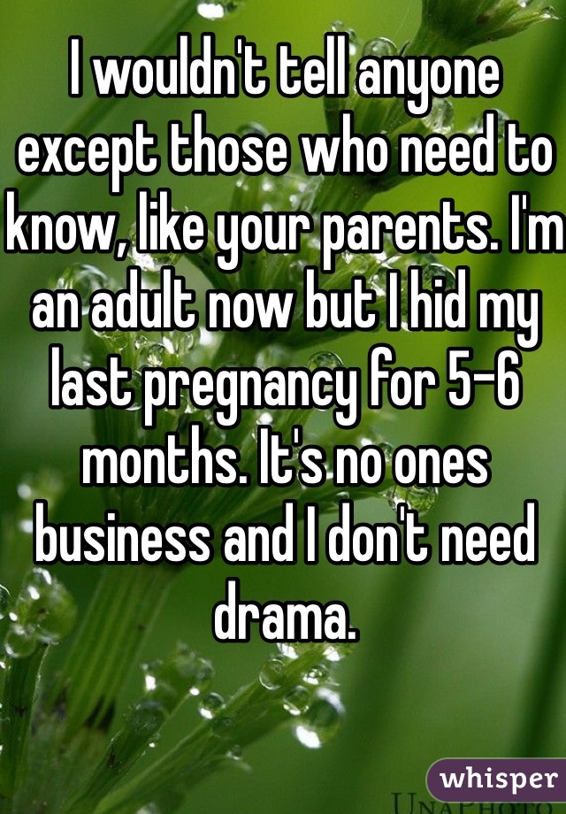 I wouldn't tell anyone except those who need to know, like your parents. I'm an adult now but I hid my last pregnancy for 5-6 months. It's no ones business and I don't need drama.