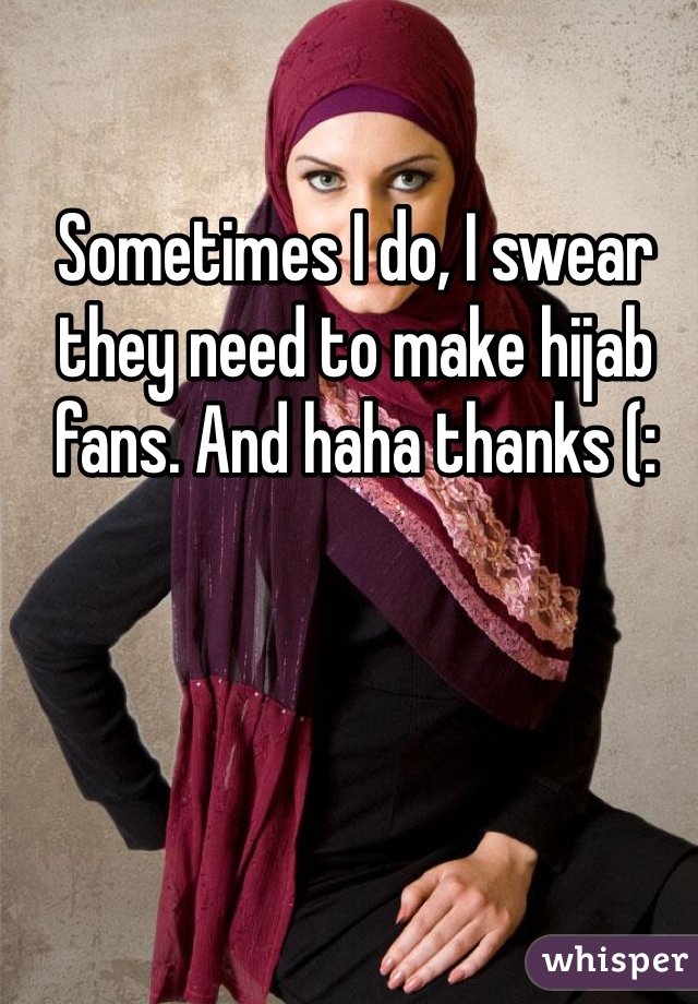 Sometimes I do, I swear they need to make hijab fans. And haha thanks (: