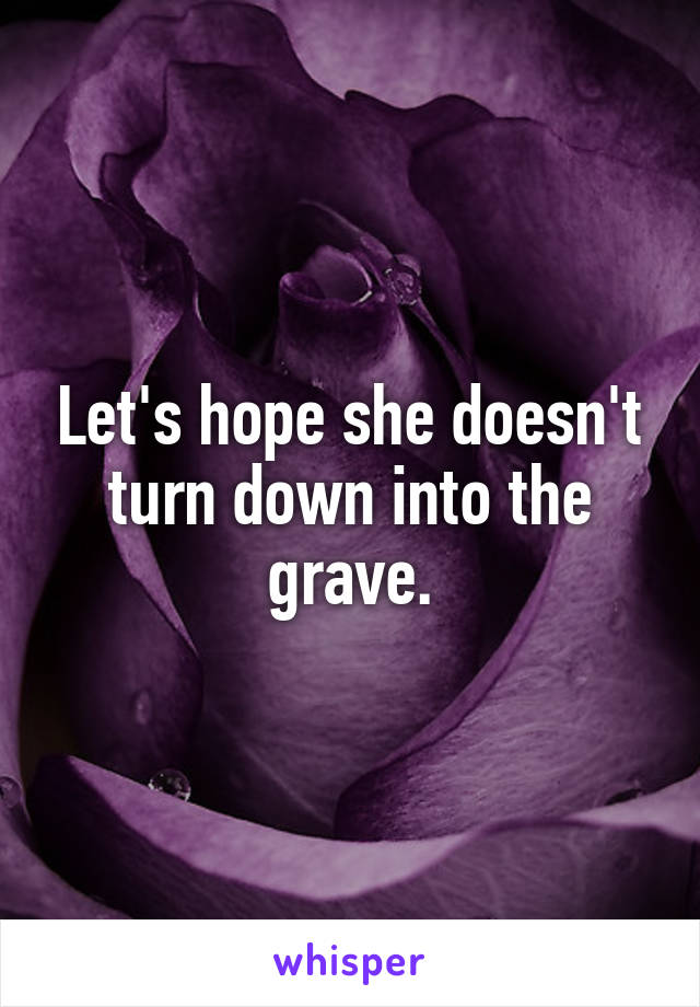 Let's hope she doesn't turn down into the grave.