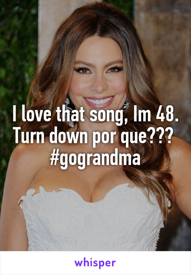 I love that song, Im 48. Turn down por que???  #gograndma