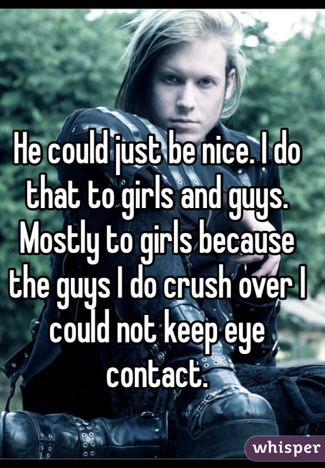 He could just be nice. I do that to girls and guys. Mostly to girls because the guys I do crush over I could not keep eye contact. 
