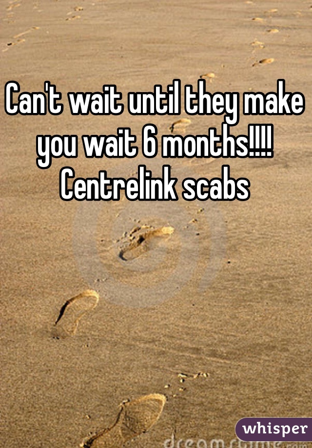 Can't wait until they make you wait 6 months!!!!
Centrelink scabs
