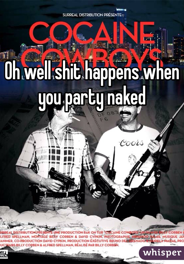 Oh well shit happens when you party naked 