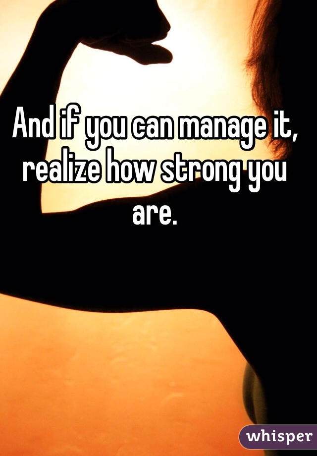 And if you can manage it, realize how strong you are. 