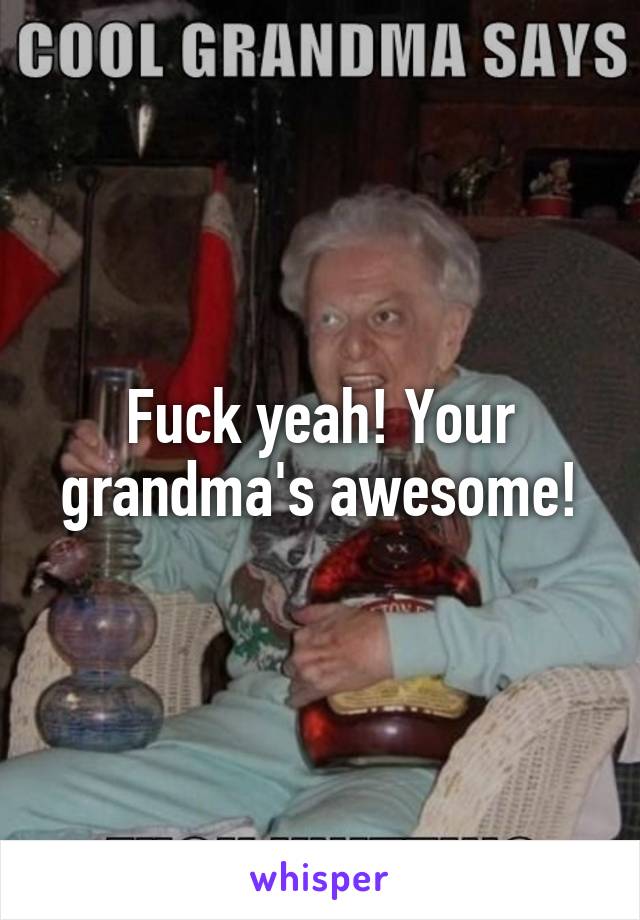 Fuck yeah! Your grandma's awesome!