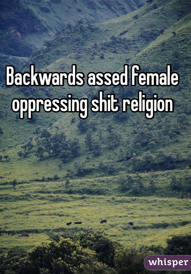 Backwards assed female oppressing shit religion