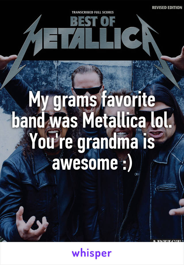 My grams favorite band was Metallica lol. You're grandma is awesome :)