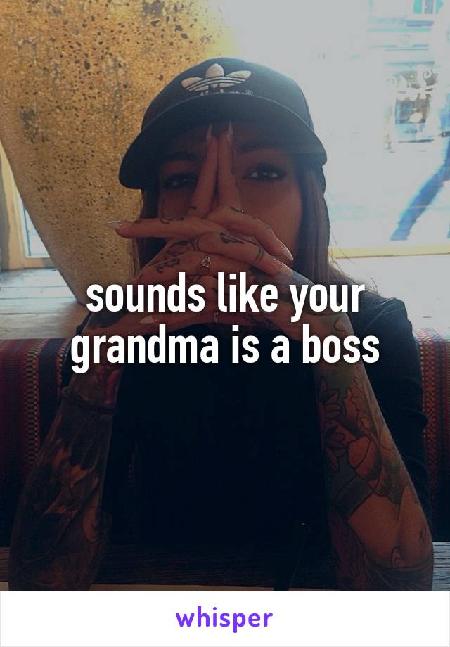 sounds like your grandma is a boss