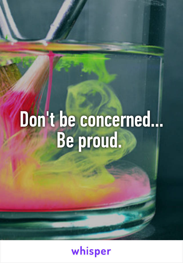 Don't be concerned... Be proud. 