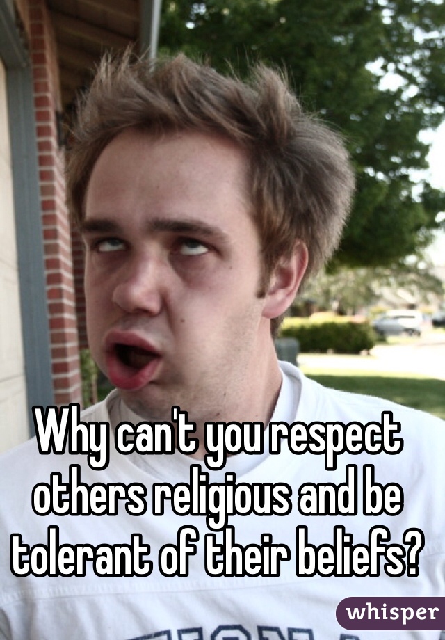 Why can't you respect others religious and be tolerant of their beliefs?
