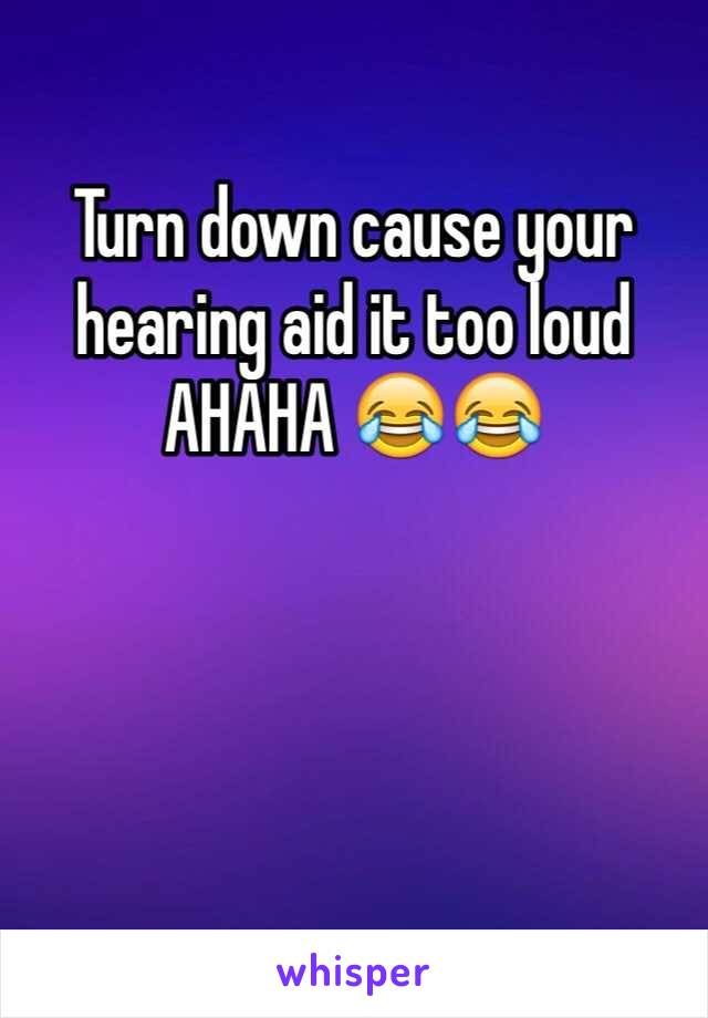 Turn down cause your hearing aid it too loud AHAHA 😂😂