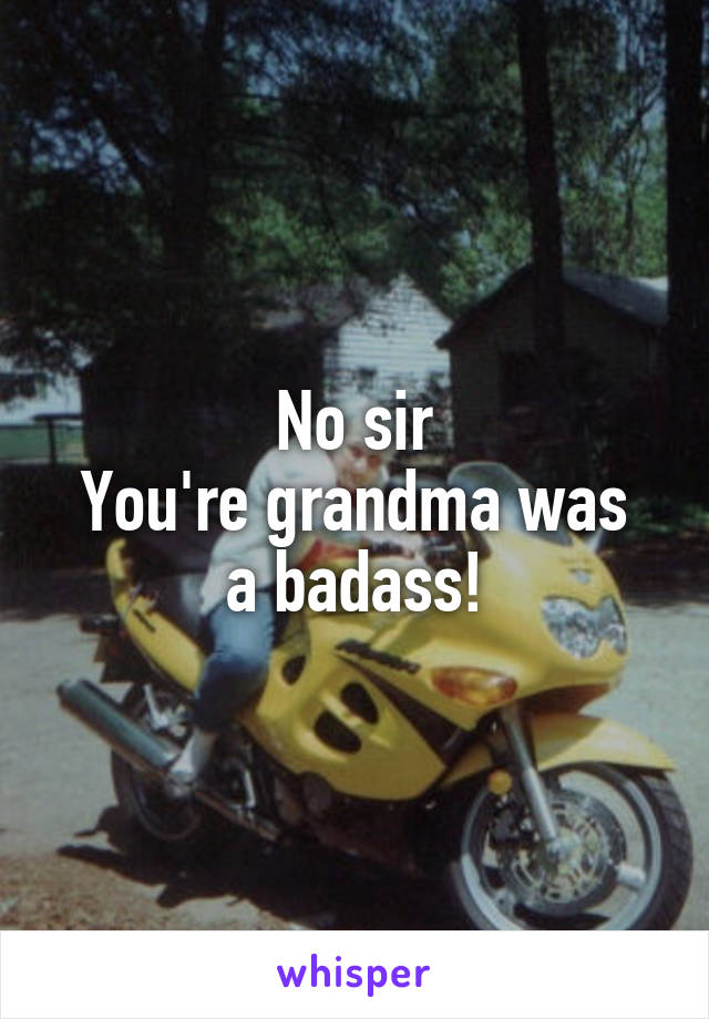 No sir
You're grandma was a badass!