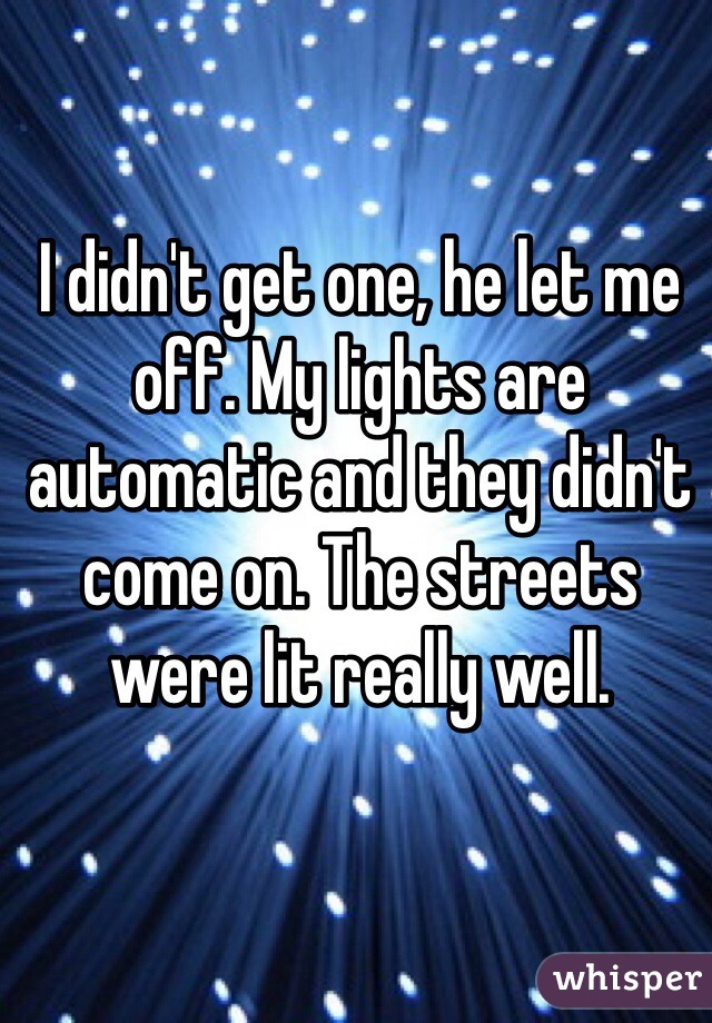 I didn't get one, he let me off. My lights are automatic and they didn't come on. The streets were lit really well. 