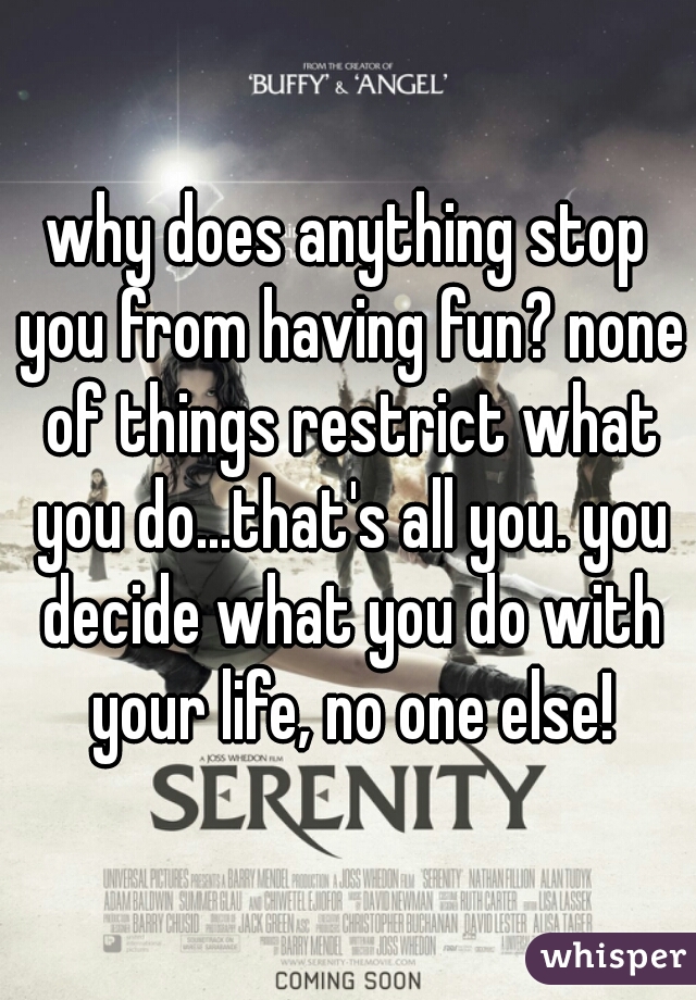 why does anything stop you from having fun? none of things restrict what you do...that's all you. you decide what you do with your life, no one else!