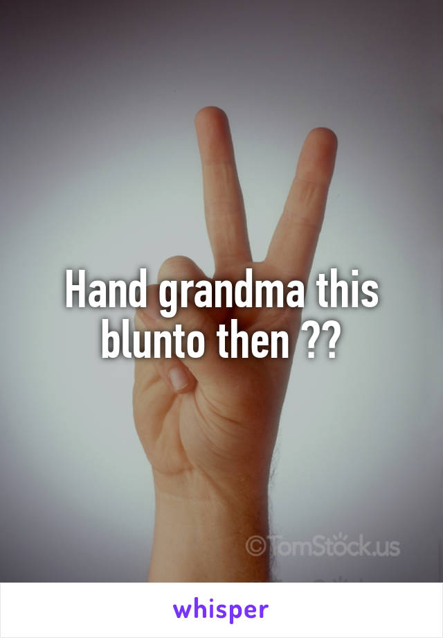 Hand grandma this blunto then 😎💨