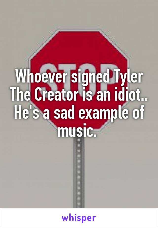 Whoever signed Tyler The Creator is an idiot.. He's a sad example of music. 
