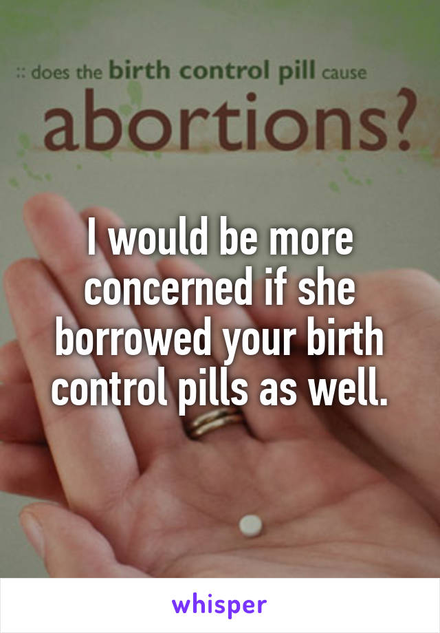 I would be more concerned if she borrowed your birth control pills as well.