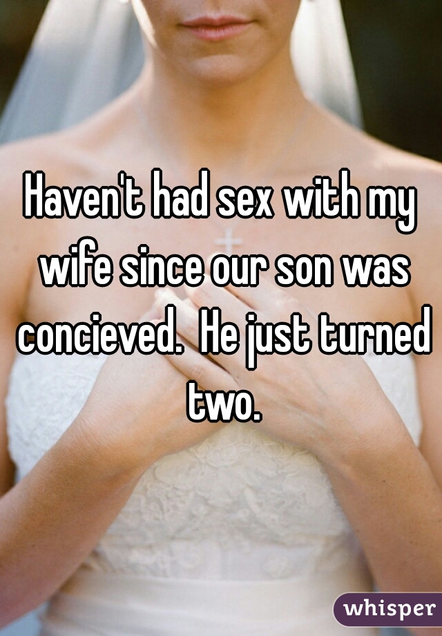 Haven't had sex with my wife since our son was concieved.  He just turned two.