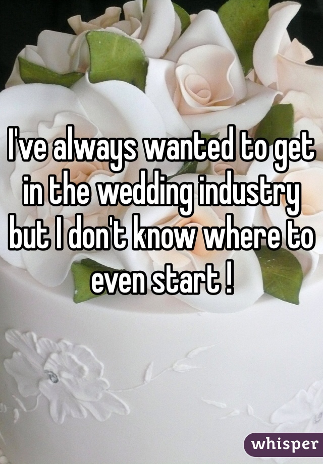 I've always wanted to get in the wedding industry but I don't know where to even start ! 