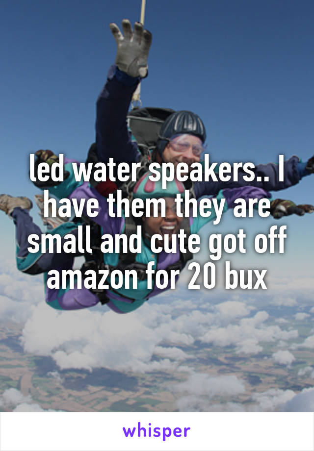 led water speakers.. I have them they are small and cute got off amazon for 20 bux