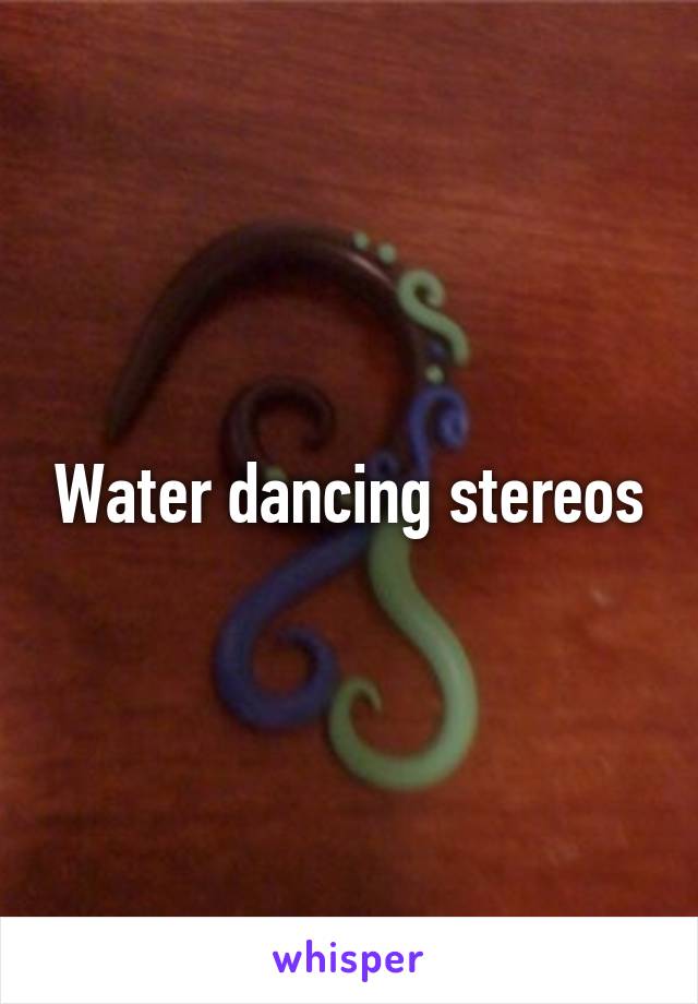 Water dancing stereos