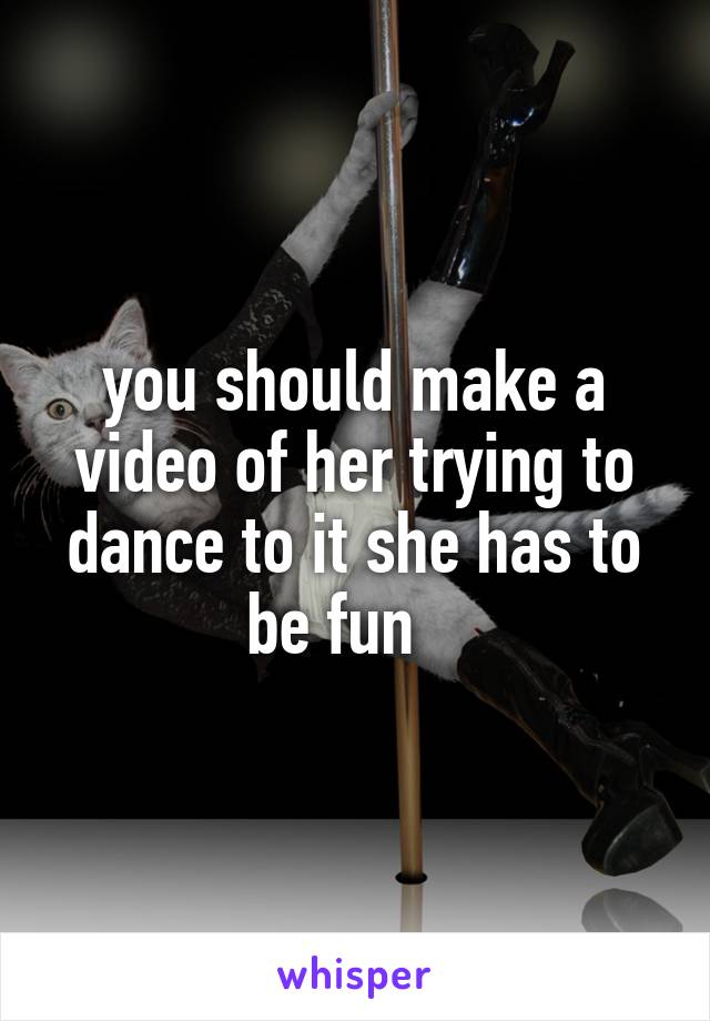 you should make a video of her trying to dance to it she has to be fun   