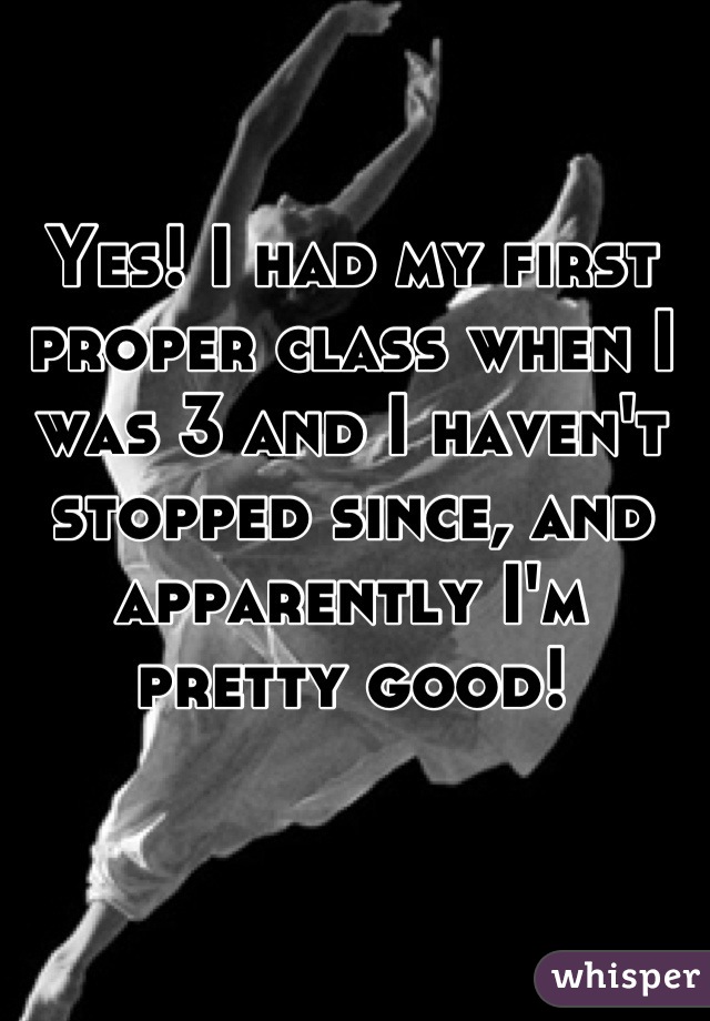Yes! I had my first proper class when I was 3 and I haven't stopped since, and apparently I'm pretty good!