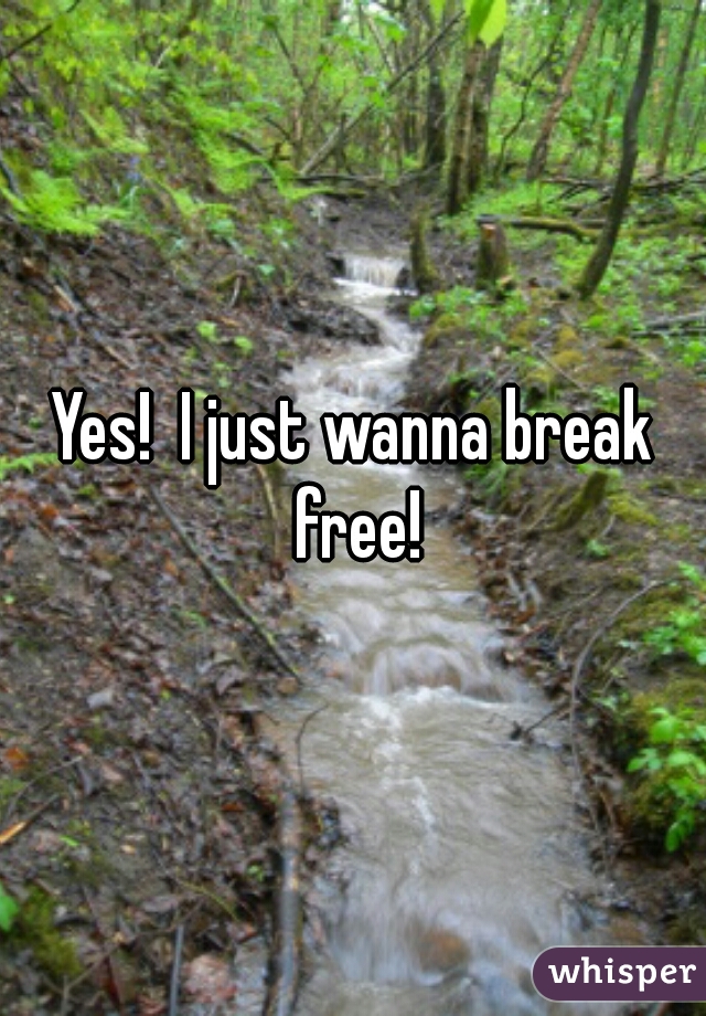 Yes!  I just wanna break free!