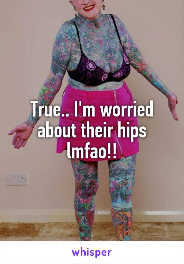 True.. I'm worried about their hips lmfao!!