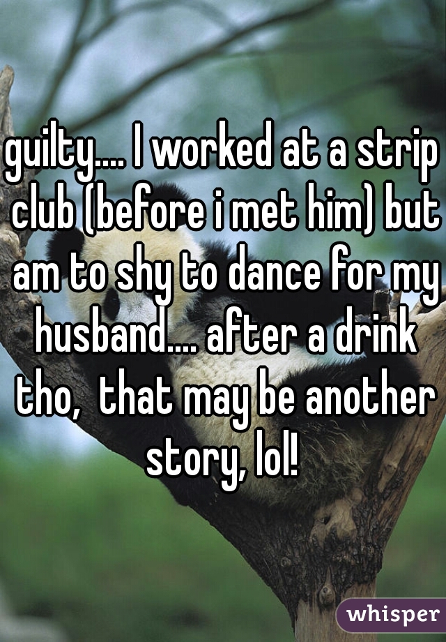 guilty.... I worked at a strip club (before i met him) but am to shy to dance for my husband.... after a drink tho,  that may be another story, lol! 