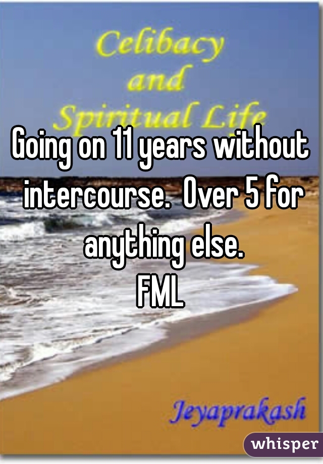 Going on 11 years without intercourse.  Over 5 for anything else.

FML