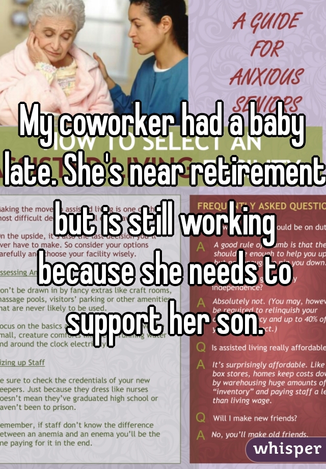My coworker had a baby late. She's near retirement but is still working because she needs to support her son.