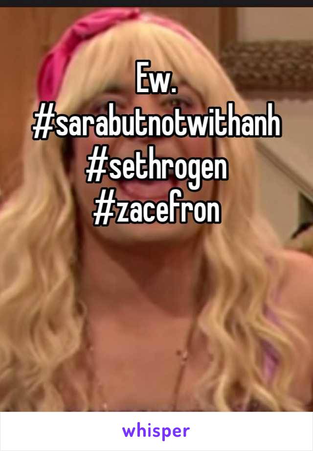 Ew.
#sarabutnotwithanh
#sethrogen
#zacefron