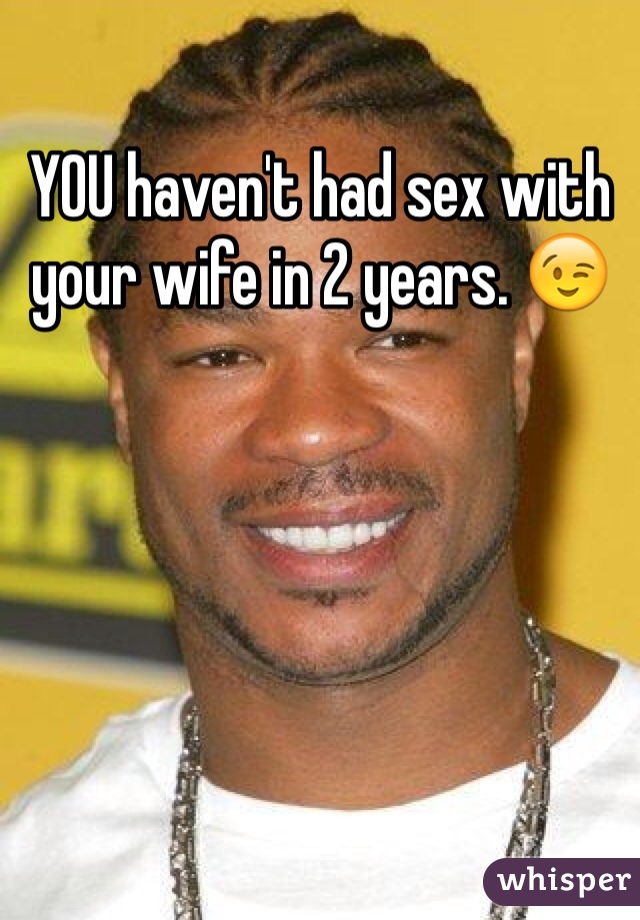 YOU haven't had sex with your wife in 2 years. 😉