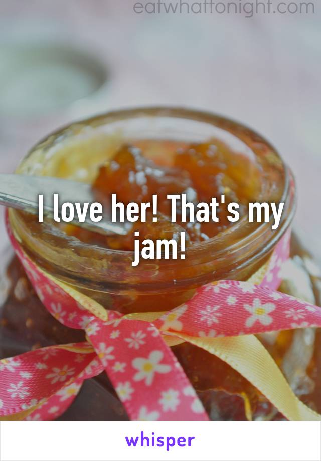 I love her! That's my jam!