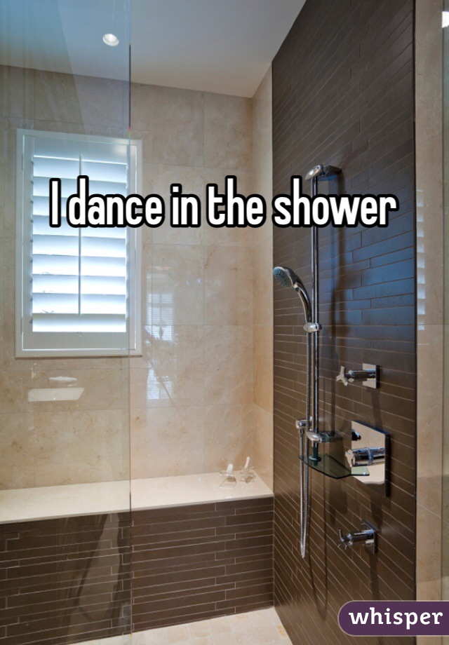 I dance in the shower 