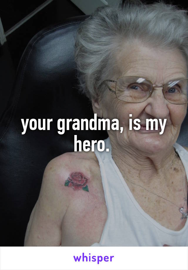 your grandma, is my hero. 